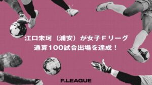 浦安の江口未珂が女子Ｆリーグ通算100試合出場を達成