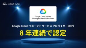 クラウドエースが8 年連続でGoogle Cloud MSP認定を取得
