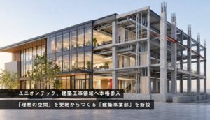 ユニオンテックが建築事業部を新設 躯体から内装まで一貫対応へ