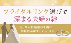 ブライダルリング選びで深まる夫婦の絆―約6割が指輪選びを機に「関係性が深まった」と回答