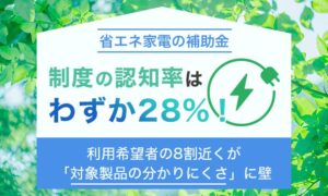 省エネ家電補助金の認知率は28%　利用希望者の8割近くに対象製品の壁
