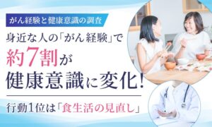 身近な人のがん経験で約7割が健康意識に変化 行動1位は食生活の見直し