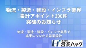 成果報酬型営業代行サービス｜物流・製造・建設・インフラ業界において累計アポイント300件突破のお知らせ