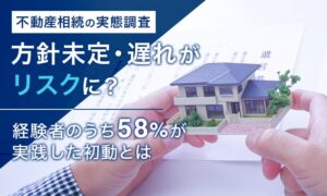【不動産相続の実態調査】方針未定・遅れがリスクに？ 経験者のうち58%が実践した初動とは