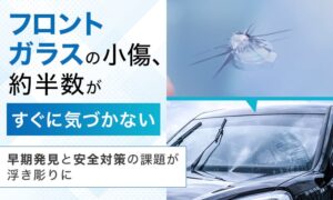 フロントガラスの小傷は46％がすぐ気付かず　7割超が交換よりリペア希望の調査結果