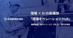 カミナシ、約22.1億円を調達し現場オペレーションHub構想を発表