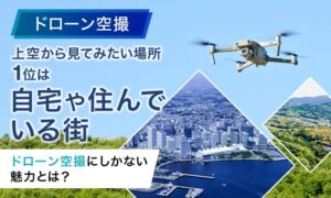 【ドローン空撮】上空から見てみたい場所1位は「自宅や住んでいる街」。ドローン空撮にしかない魅力とは？