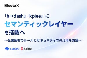 企業固有のルールとセキュリティを備えたAI活用を実現。データX、「b→dash」「kpiee」にセマンティックレイヤーを搭載へ